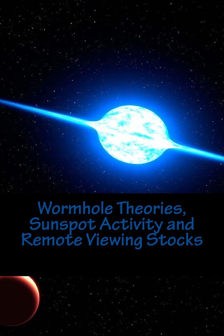 Wormhole Theories, Sunspot Activity and Remote Viewing Stocks: Published by the Institute for Solar Studies, Santa Monica, CA.