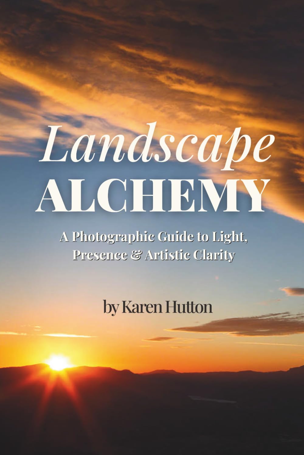 LANDSCAPE ALCHEMY: A Photographic Guide to Light, Presence & Artistic Clarity (Karen Hutton Photography)