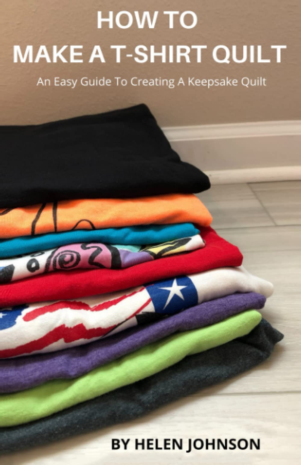 Helen JohnsonHow To Make A T-Shirt Quilt: An Easy Guide To Creating A Keepsake Quilt