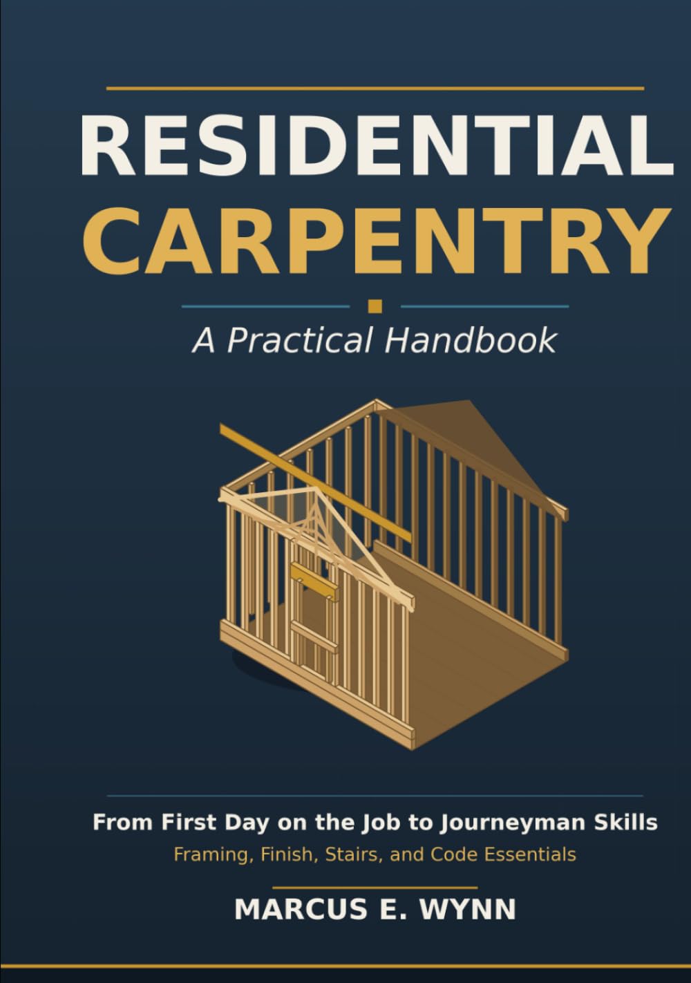 Residential Carpentry: A Practical Handbook - From First Day on the Job to Journeyman Skills - Framing, Finish, Stairs, and Code Essentials