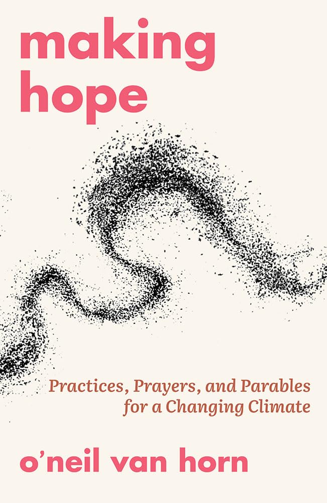 Making Hope Practices Prayers and Parables for a Changing Climate