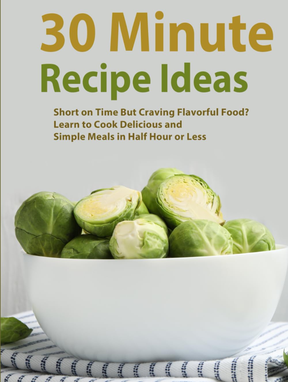 30 Minute Recipe Ideas: Short on Time But Craving Flavorful Food? Learn to Cook Delicious and Simple Meals in Half Hour or Less