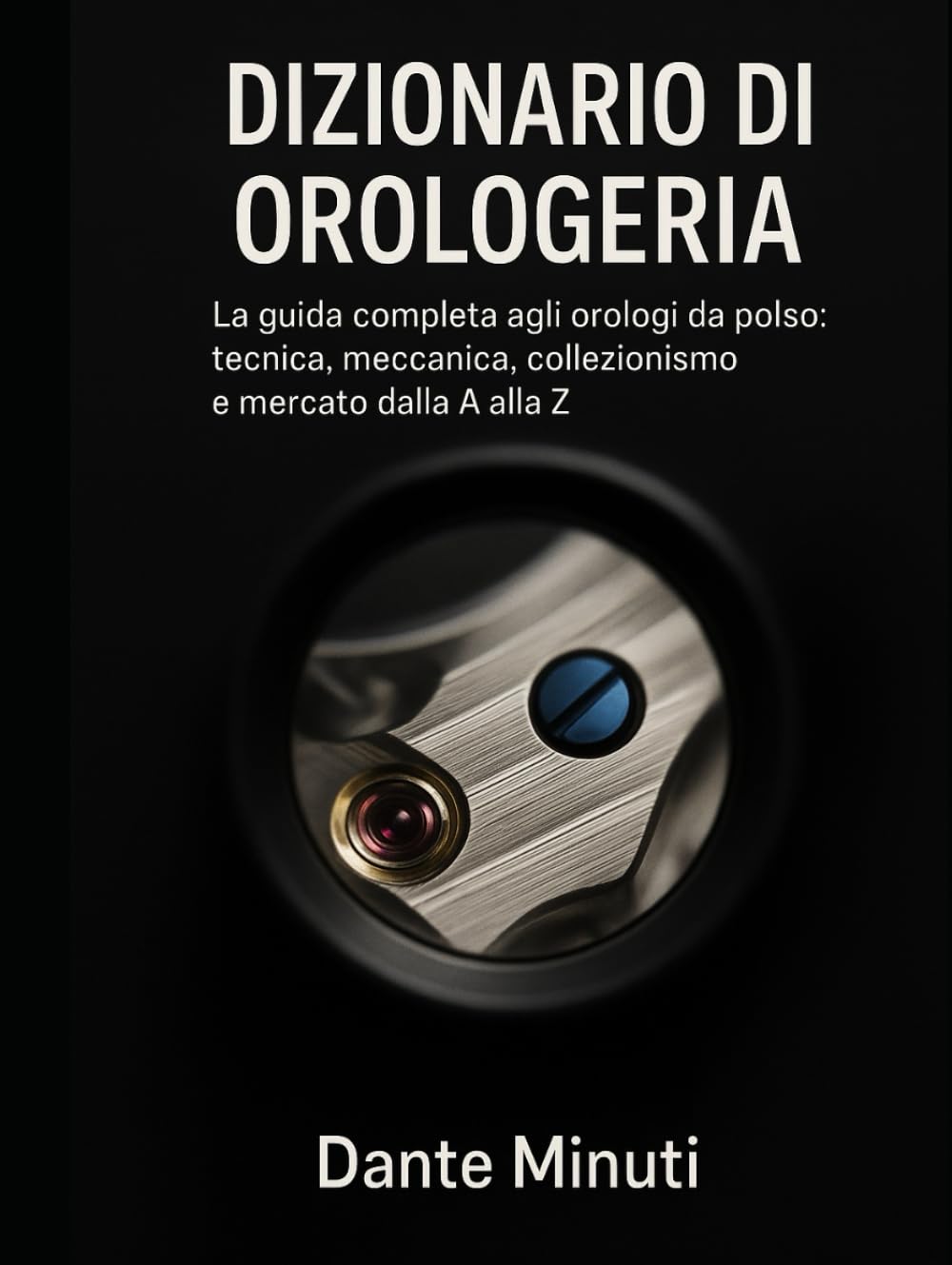 Dizionario di Orologeria: La guida completa agli orologi da polso: tecnica, meccanica, collezionismo e mercato dalla A alla Z. (OROLOGERIA FACILE)