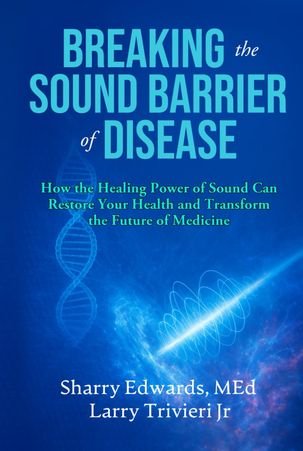 Breaking The Sound Barrier Of Disease: How Human BioAcoustic Sound Healing Can Improve All Aspects of Your Health and Help Solve Today's Growing