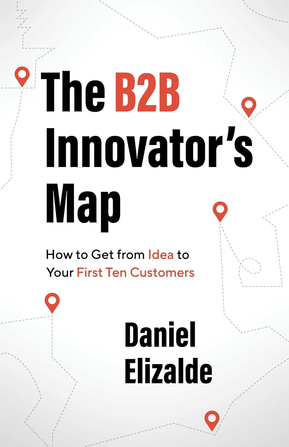 The B2B Innovator’s Map: How to Get from Idea to Your First Ten Customers The B2B Innovator’s Map: How to Get from Idea to Your First Ten Customers