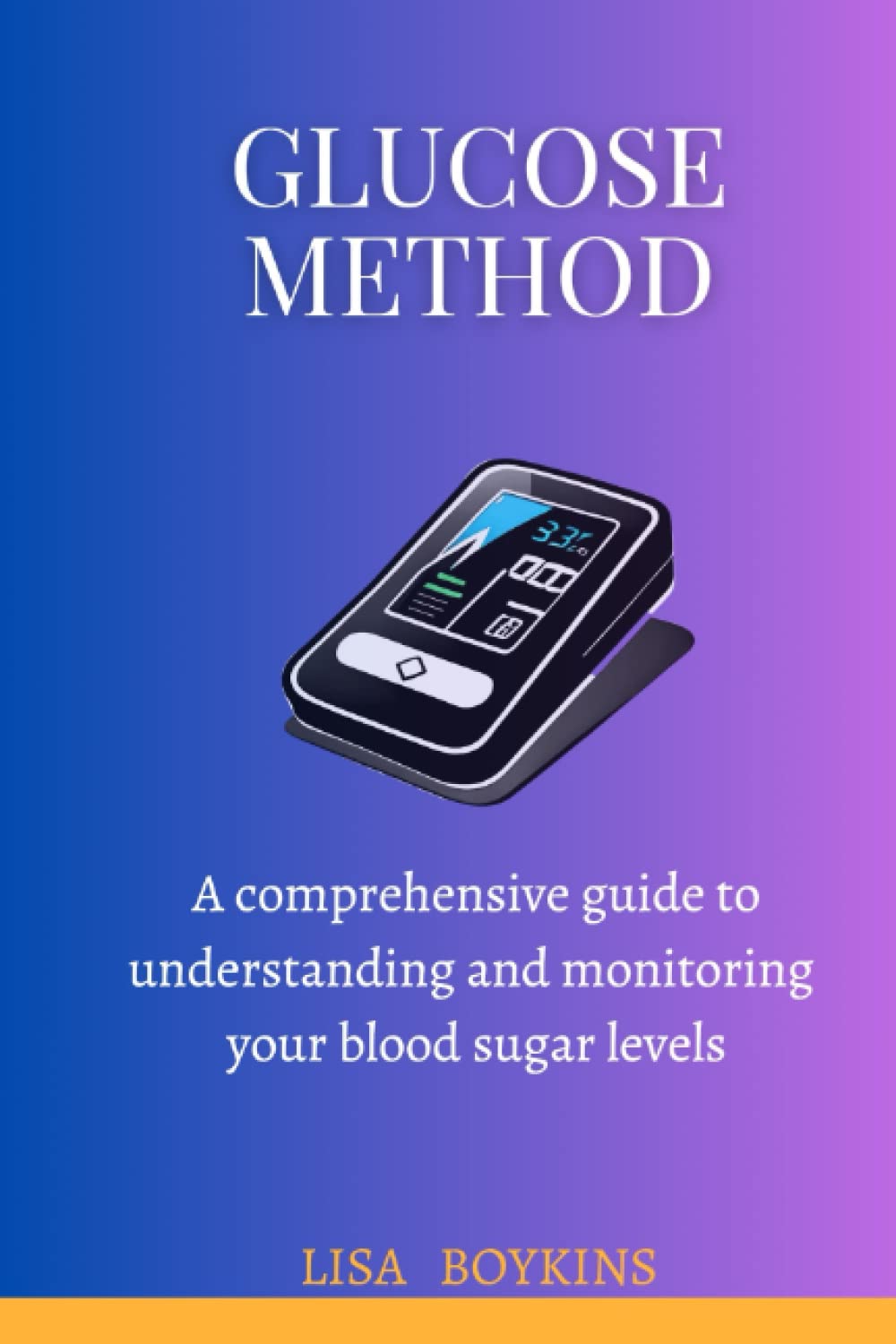 GLUCOSE METHOD: A Comprehensive Guide to Understanding and Monitoring Your Blood Sugar Levels