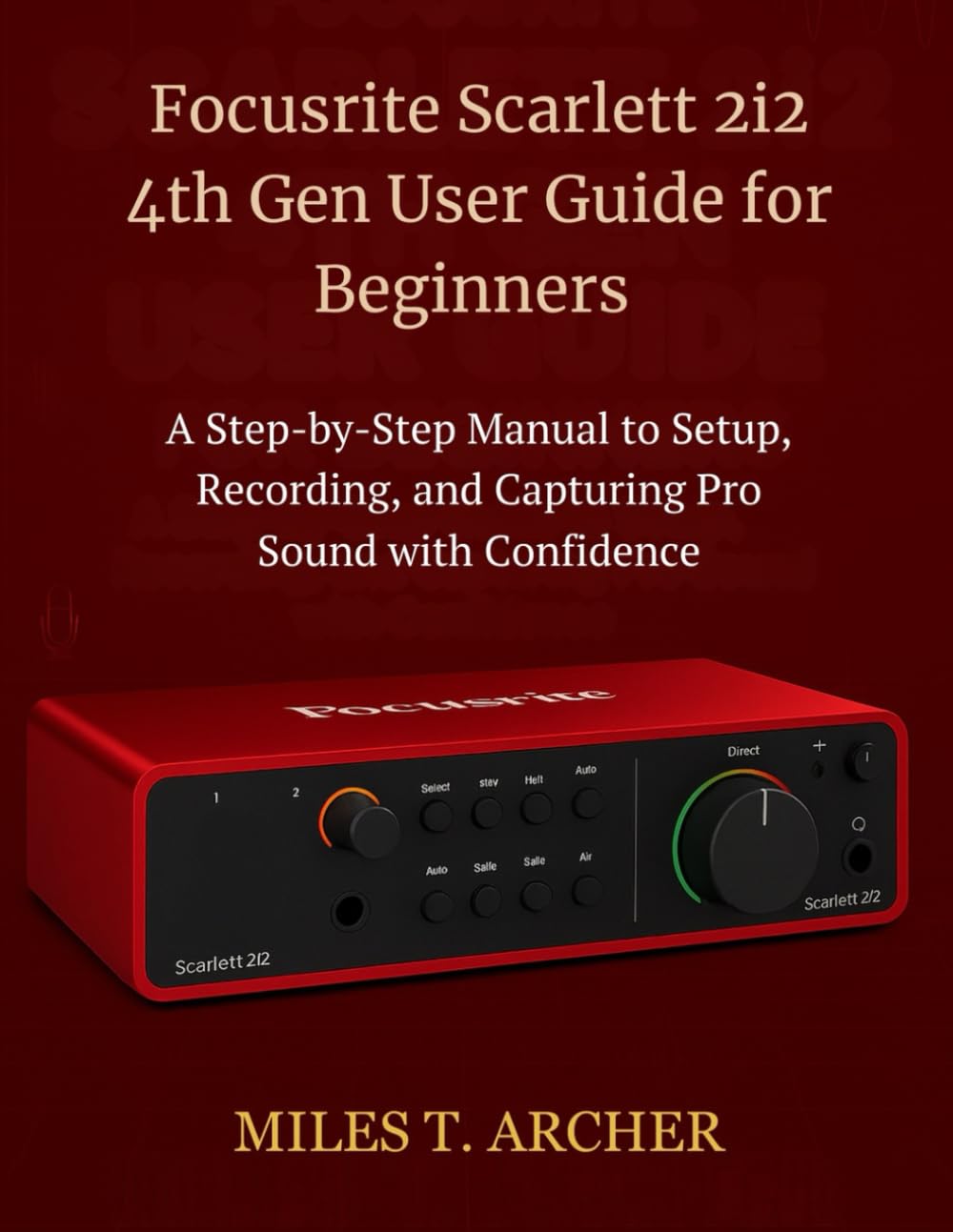 Focusrite Scarlett 2i2 4th Gen User Guide for Beginners: A Step-by-Step Manual to Setup, Recording, and Capturing Pro Sound with Confidence