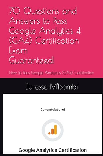 70 Questions and Answers to Pass Google Analytics 4 (GA4) Certification Exam: How to Pass Google Analytics (GA4) Certification Exam Guaranteed! (Digital Analytics by Juresse)