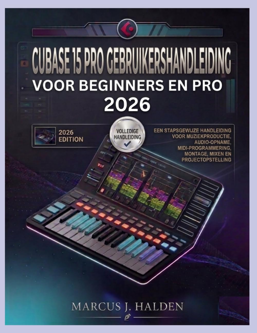 CUBASE 15 PRO GEBRUIKERSHANDLEIDING VOOR BEGINNERS EN PRO 2026: EEN STAPSGEWIJZE HANDLEIDING VOOR MUZIEKPRODUCTIE, AUDIO-OPNAME, MIDI-PROGRAMMERING, MONTAGE, MIXEN EN PROJECTOPSTELLING