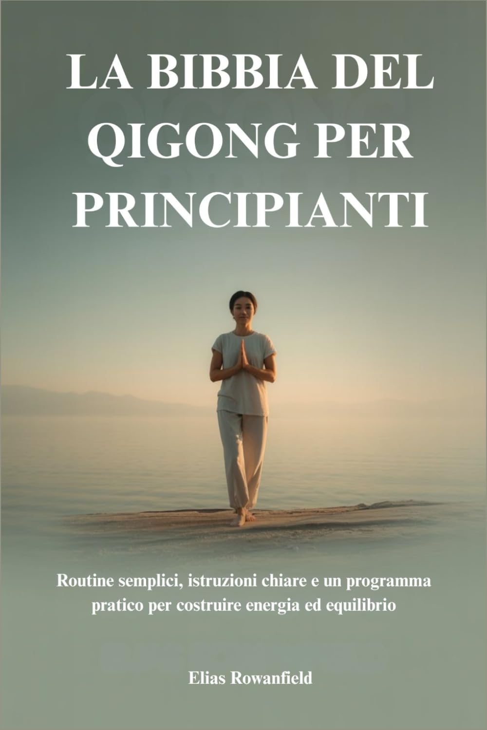 LA BIBBIA DEL QIGONG PER PRINCIPIANTI: Routine semplici, istruzioni chiare e un programma pratico per costruire energia ed equilibrio