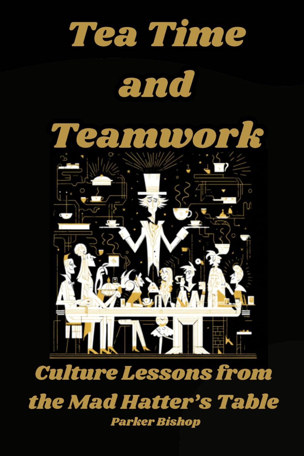 TEA TIME AND TEAMWORK: Culture Lessons from the Mad Hatter's Table (Alice in Wonderland: The Wonderland MBA. A Madly Useful Guide to Modern Business.)