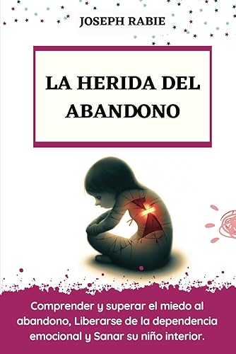 LA HERIDA DEL ABANDONO: Comprender y superar el miedo al abandono, Liberarse de la dependencia emocional y Sanar su niño interior.