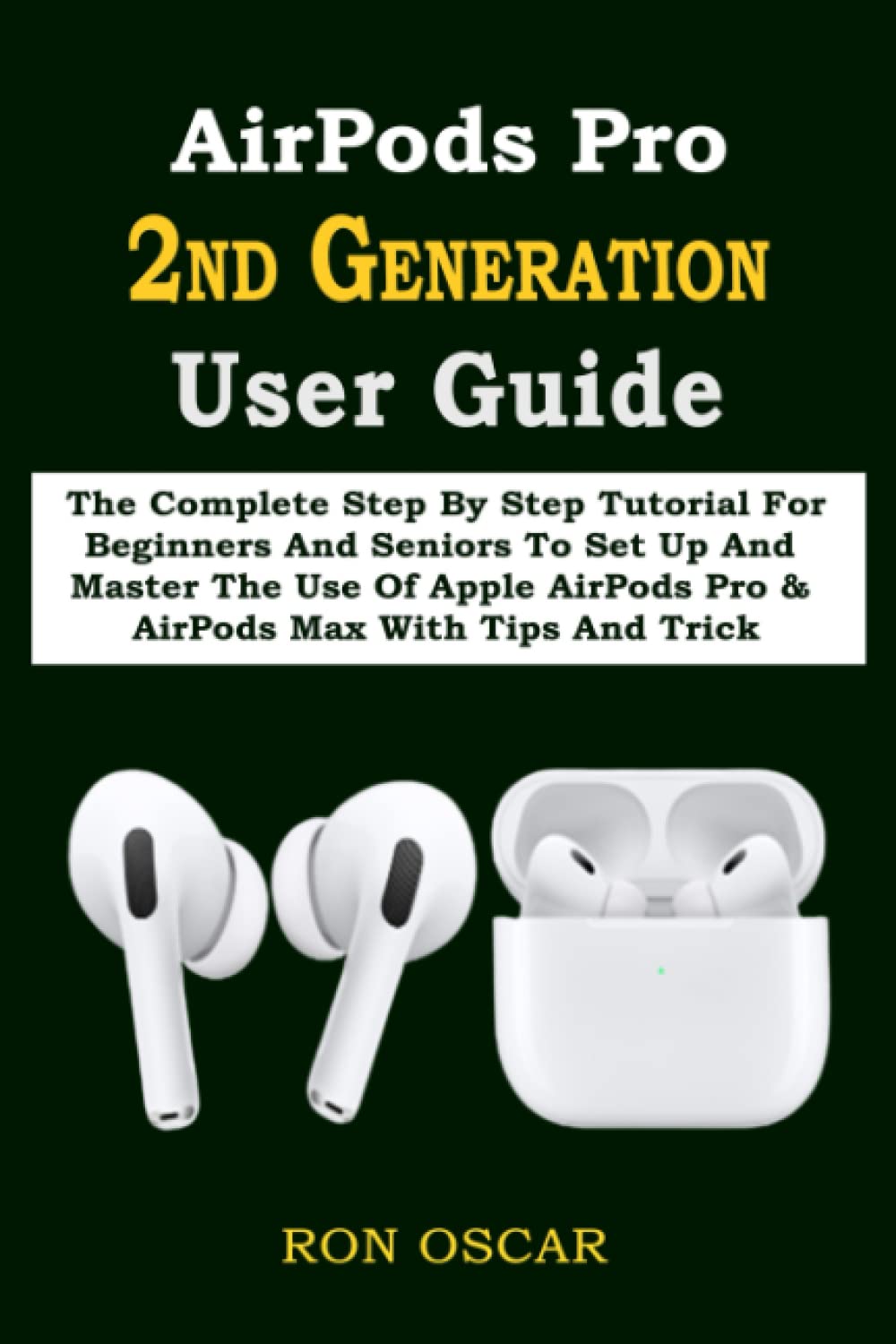 AirPods Pro 2ND GENERATION User Guide: The Complete Step By Step Tutorial For Beginners And Seniors To Set Up And Master The Use Of Apple AirPods Pro & AirPods Max With Tips And Trick
