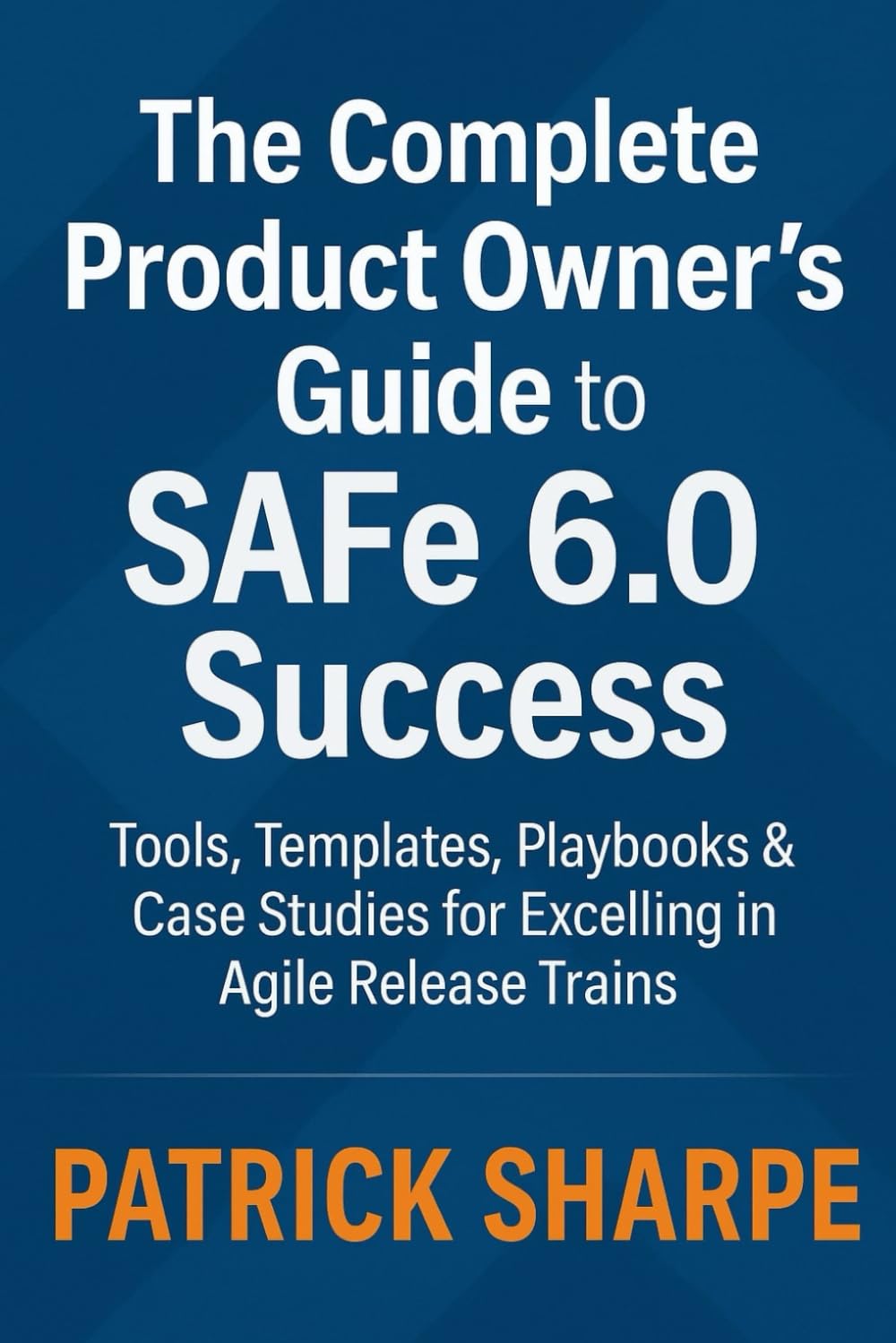 The Complete Product Owner’s Guide to SAFe 6.0 Success: Tools, Templates, Playbooks & Case Studies for Excelling in Agile Release Trains: 5 (Succeeding with SAFe 6.0 Series)