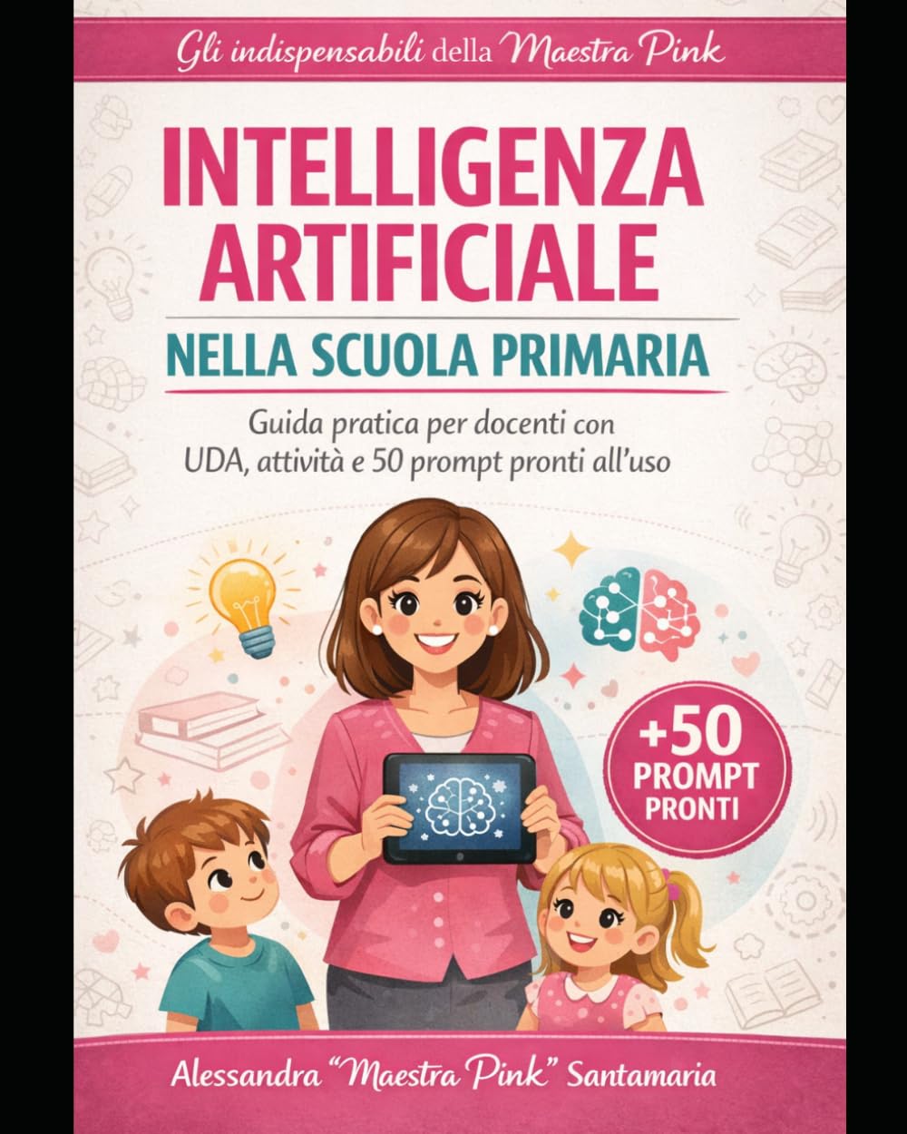 Intelligenza Artificiale nella Scuola Primaria: Guida pratica per docenti: normativa, sicurezza, UDA e attività pronte con 50 prompt operativi (Gli indispensabili della maestra PinK)