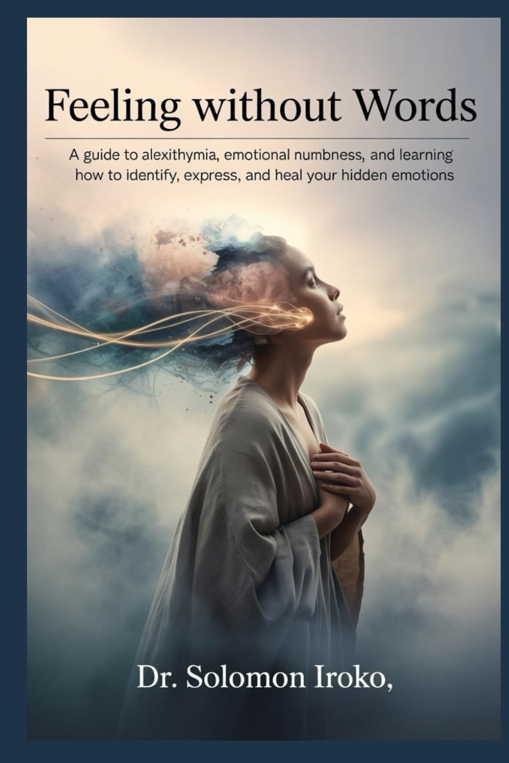 Feeling Without Words: A Guide to Alexithymia, Emotional Numbness, and Learning How to Identify, Express, and Heal Your Hidden Emotions
