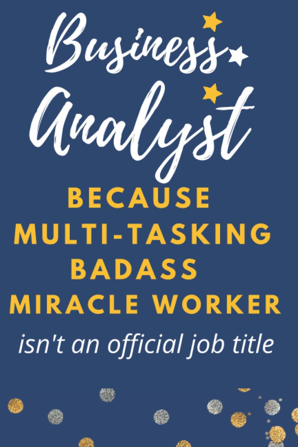Business Analyst Because Multitasking Badass Miracle Worker Isnt An Official Job Title: Funny Novelty Lined Notebook Journal Appreciation Gag Gift Present