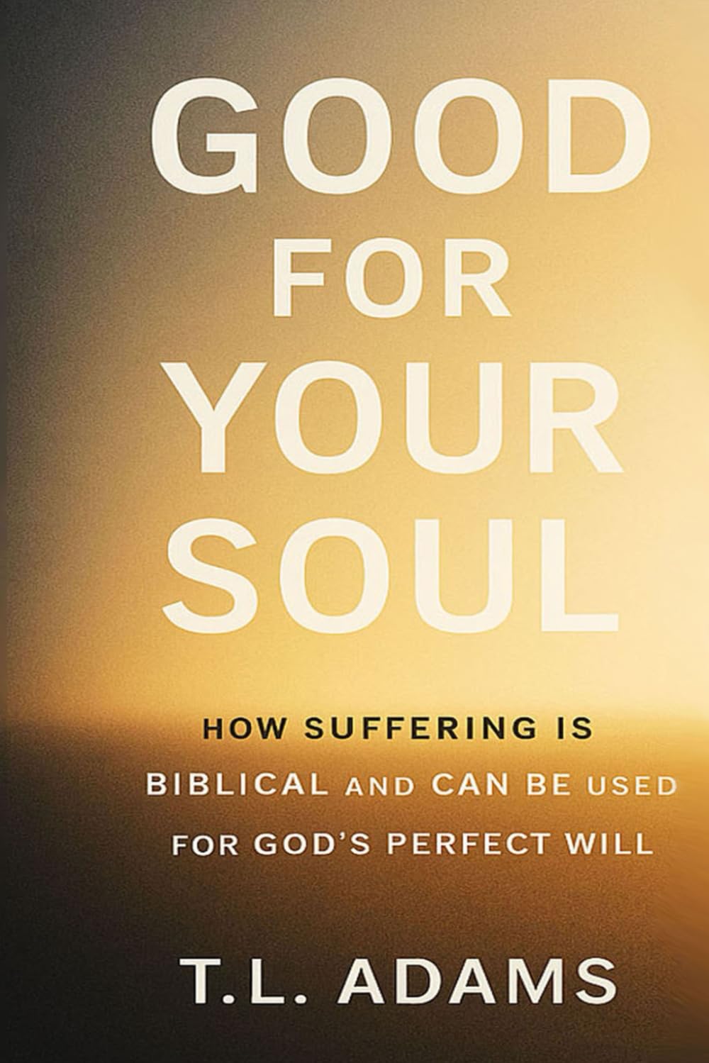 Good for Your Soul: How Suffering is Biblical and Can be Used for God's Perfect Will