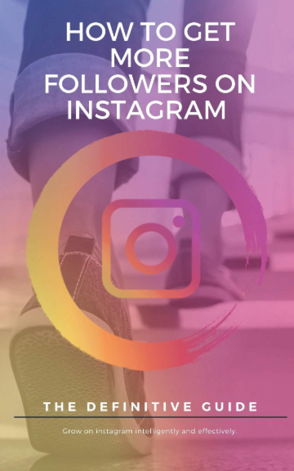 How to get more followers on Instagram the definitive guide: grow on instagram quickly and effectively with this definitive guide.