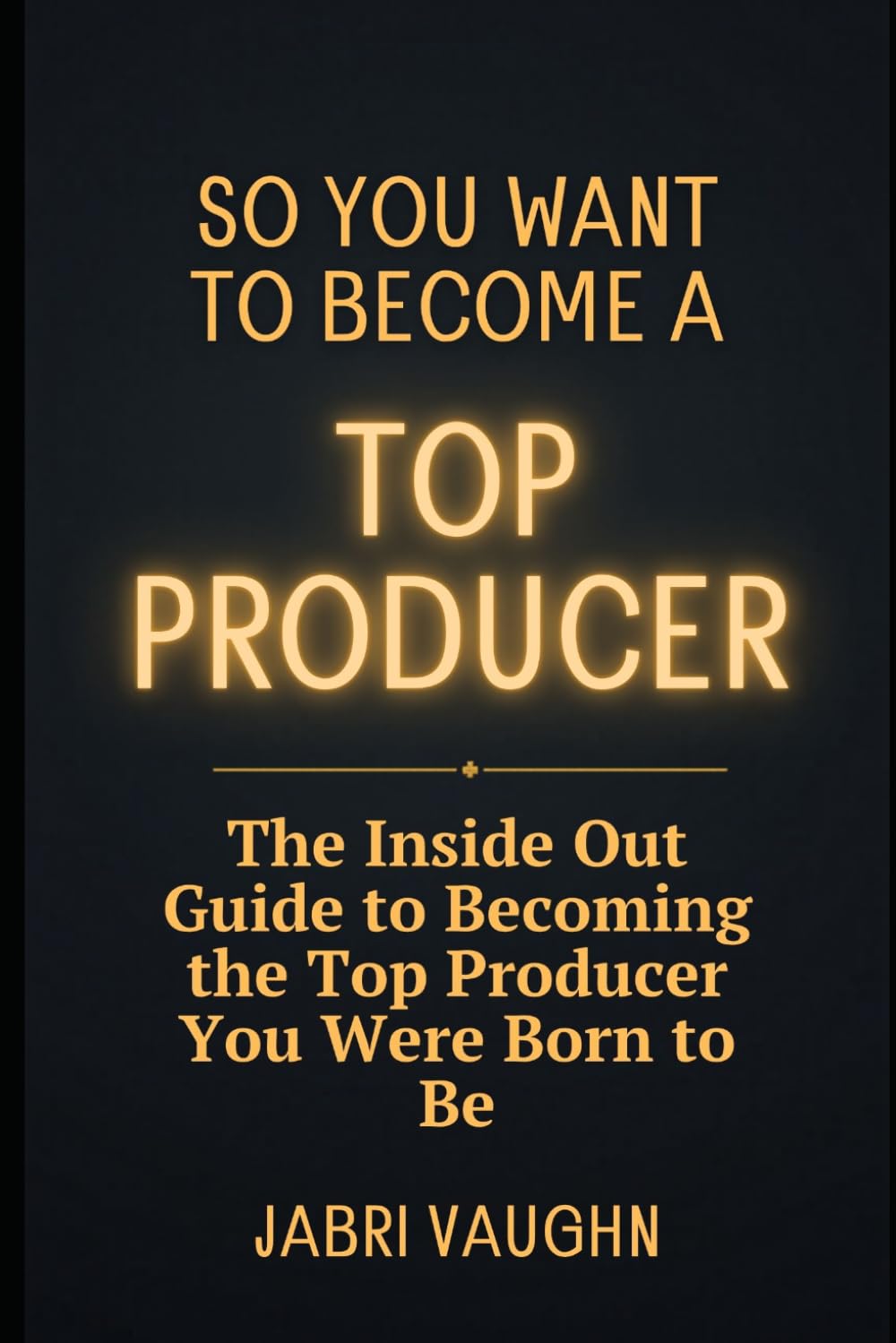 So You Want to Become a Top Producer: The Inside Out Guide to Becoming the Top Producer You Were Born to Be
