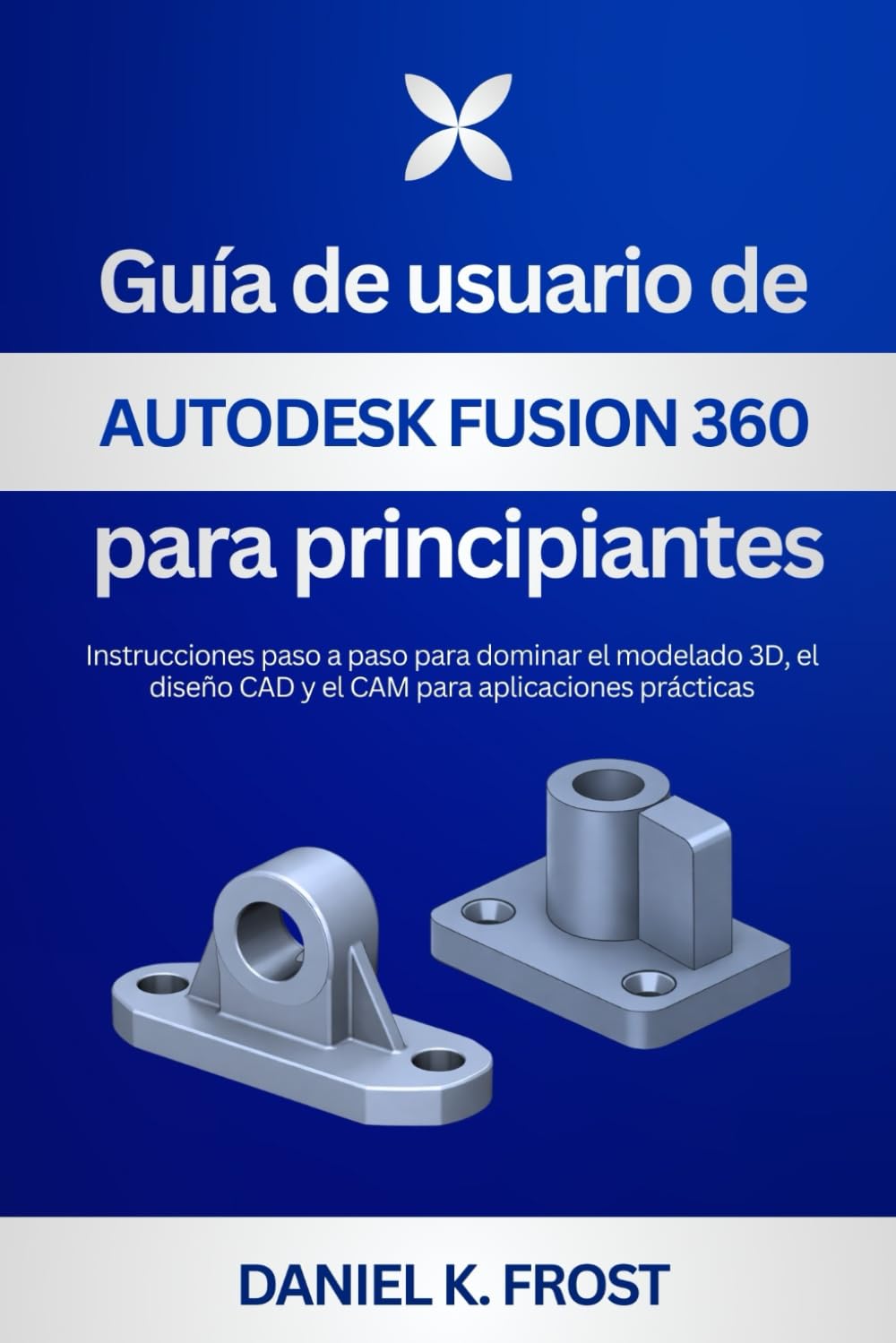 Guía de usuario de Autodesk Fusion 360 para principiantes: Instrucciones paso a paso para dominar el modelado 3D, el diseño CAD y el CAM para aplicaciones prácticas