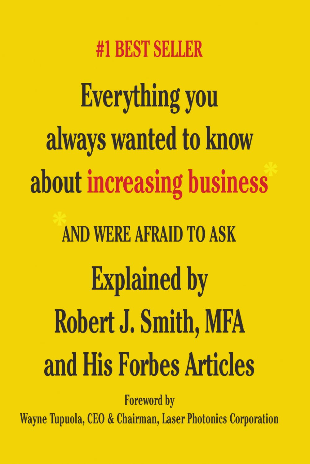 Everything You Always Wanted to Know About Increasing Business*: *And Were Afraid To Ask - Explained by Robert J. Smith, MFA and His Forbes Articles