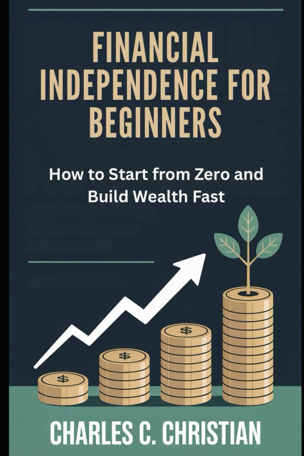 FINANCIAL INDEPENDENCE FOR BEGINNERS: How to Start from Zero and Build Wealth Fast