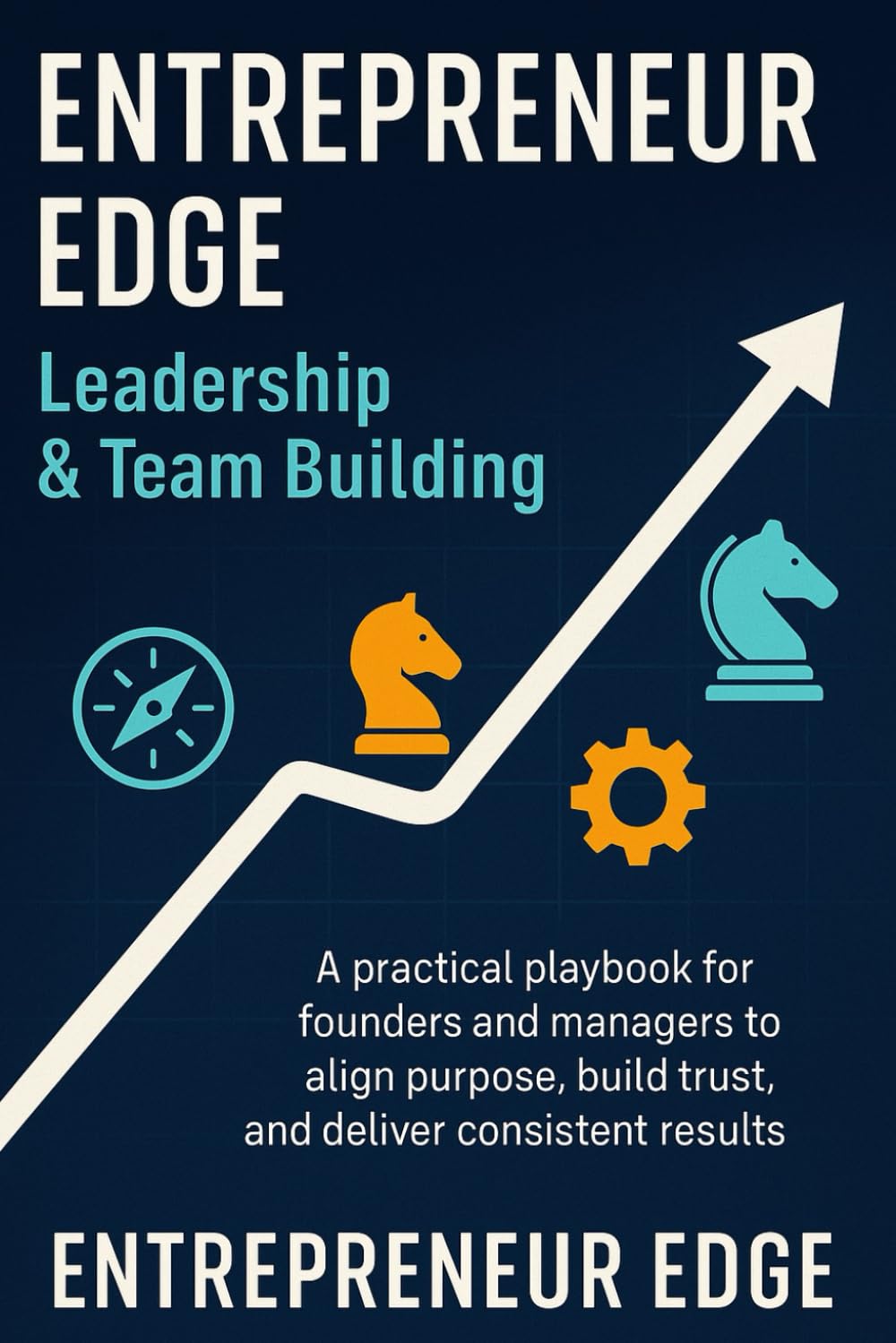 Entrepreneur Edge: Leadership & Team Building: A practical playbook for founders and managers to align purpose, build trust, and deliver consistent results