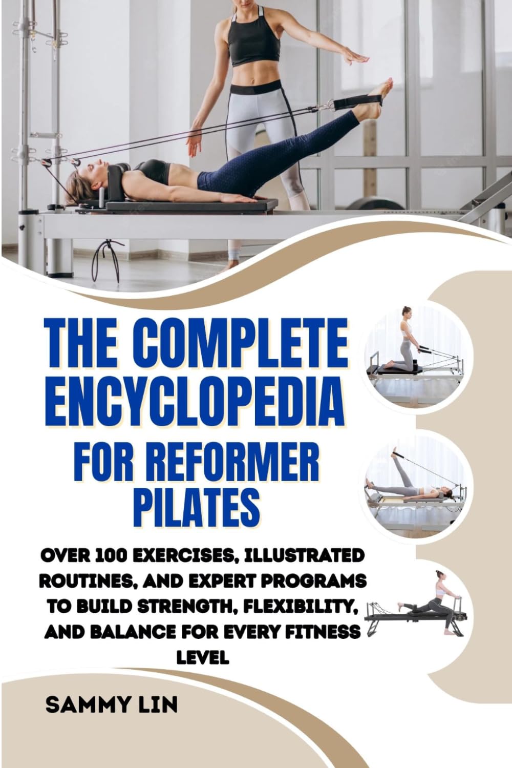 THE COMPLETE ENCYCLOPEDIA FOR REFORMER PILATES: Over 100 Exercises, Illustrated Routines, and Expert Programs to Build Strength, Flexibility, and Balance for Every Fitness Level