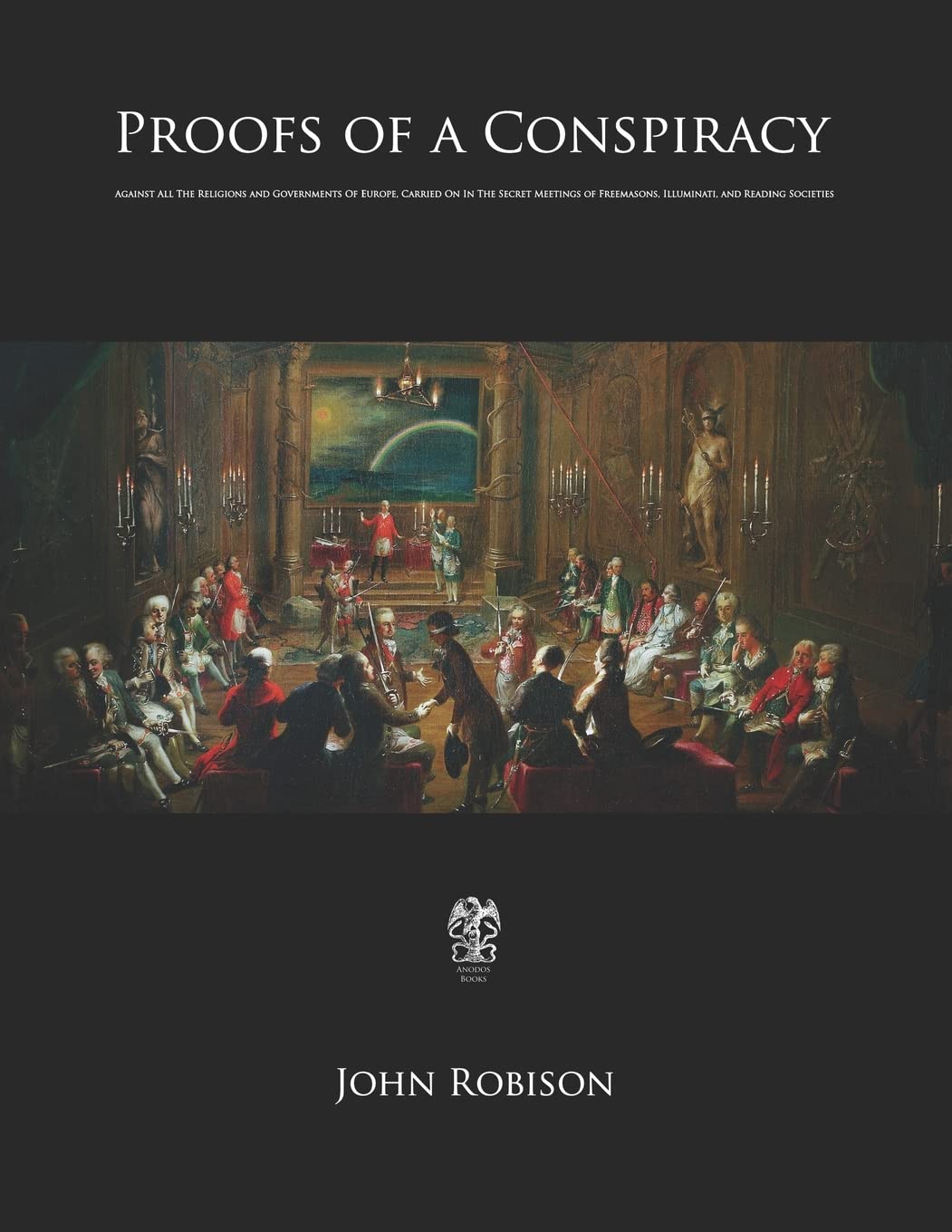 Proofs of a Conspiracy: Against All The Religions and Governments Of Europe, Carried On In The Secret Meetings of Freemasons, Illuminati, and Reading Societies