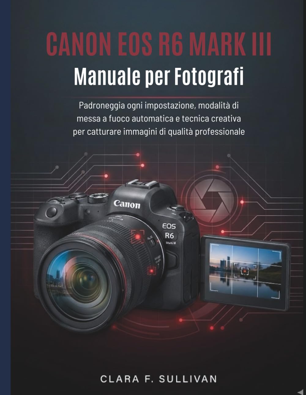 Canon EOS R6 Mark III Manuale per Fotografi: Padroneggia ogni impostazione, modalità di messa a fuoco automatica e tecnica creativa per catturare immagini di qualità professionale