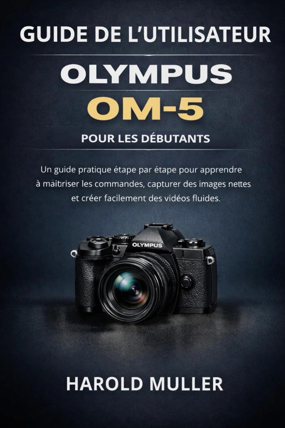 GUIDE DE L'UTILISATEUR OLYMPUS OM-5 POUR LES DÉBUTANTS: Un guide pratique étape par étape pour apprendre à maîtriser les commandes, capturer des images nettes et créer facilement des vidéos fluides.