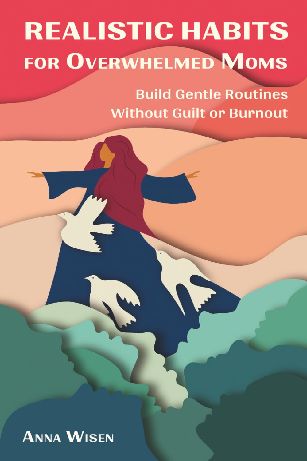 Realistic Habits for Overwhelmed Moms.: Build Gentle Routines Without Guilt or Burnout.