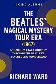 Iconic Albums - The Beatles - Magical Mystery Tour Era (1967): A Track-By-Track Journey Through The Beatles Psychedelic Wo...