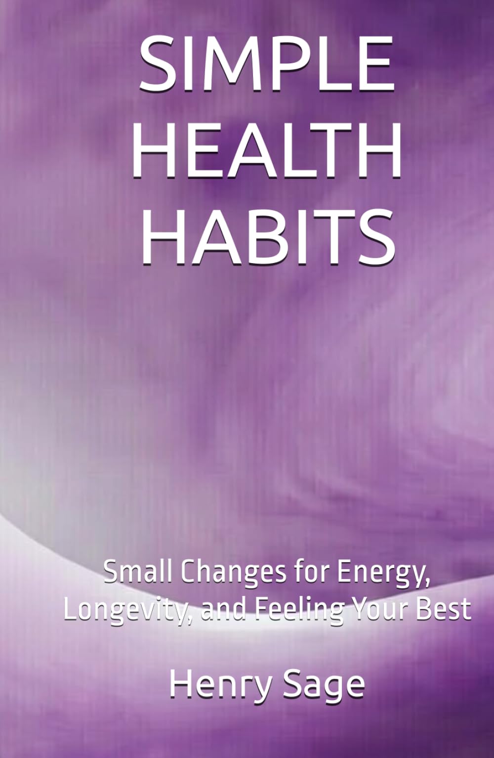 SIMPLE HEALTH HABITS: Small Changes for Energy, Longevity, and Feeling Your Best (Simple Habits for Big Results)