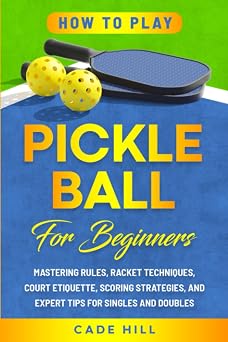 How to Play Pickleball for Beginners Mastering Rules, Racket Techniques, Court Etiquette, Scoring Strategies, and Expert Tips for Singles and Doubles Learning Sports