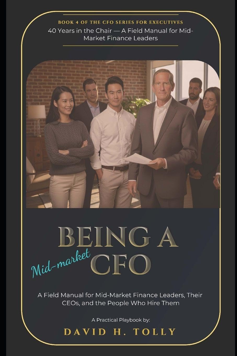 BEING A CFO - 40 Years in the Chair: A Field Manual for Mid-Market Finance Leaders, Their CEOs, and the People Who Hire Them: 5 (THE HIDDEN SERIES Source-of-Truth Reference)