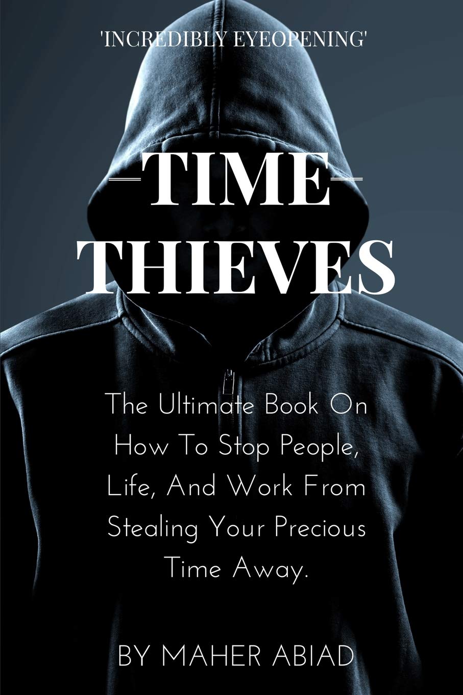 Time Thieves: The Ultimate Book On How To Stop People, Life, And Work From Stealing Your Precious Time Away