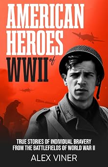 American Heroes of World War II True Stories of Individual Bravery from the Battlefields of World War II War Heroes