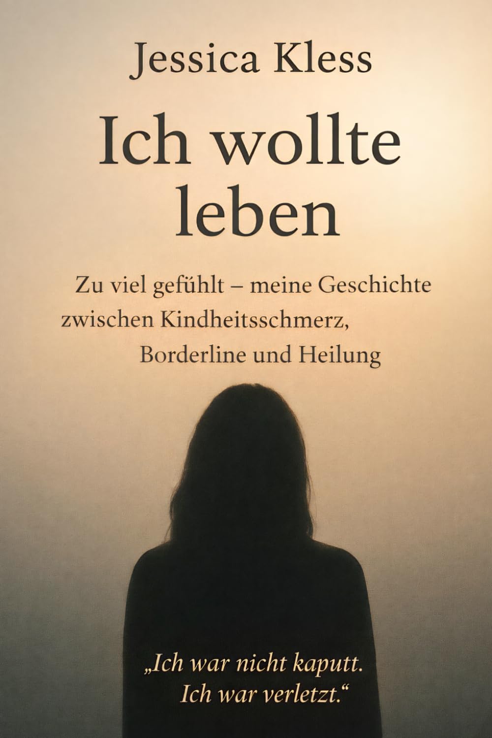 Ich wollte leben: Zu viel gefühlt – meine Geschichte zwischen Kindheitsschmerz, Borderline und Heilung