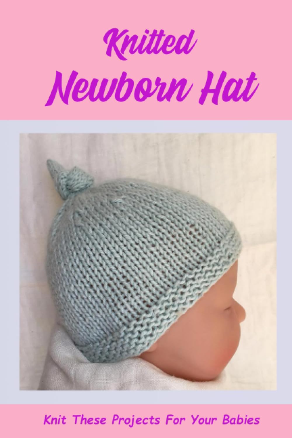 Knitted Newborn Hat: Knit These Projects For Your Babies: Keep Their Head Cozy And Protect Them