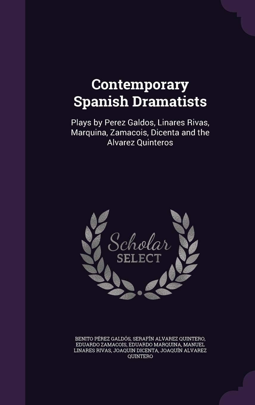 Contemporary Spanish Dramatists: Plays by Perez Galdos, Linares Rivas, Marquina, Zamacois, Dicenta and the Alvarez Quinteros