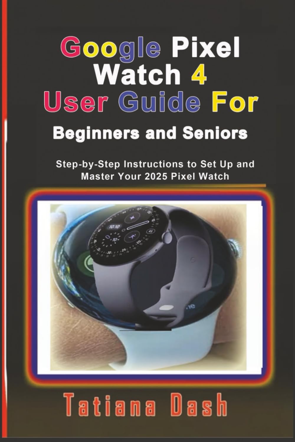 Google Pixel Watch 4 User Guide For Beginners and Seniors: Step-by-Step Instructions to Set Up and Master Your 2025 Pixel Watch (Gadgets simplified