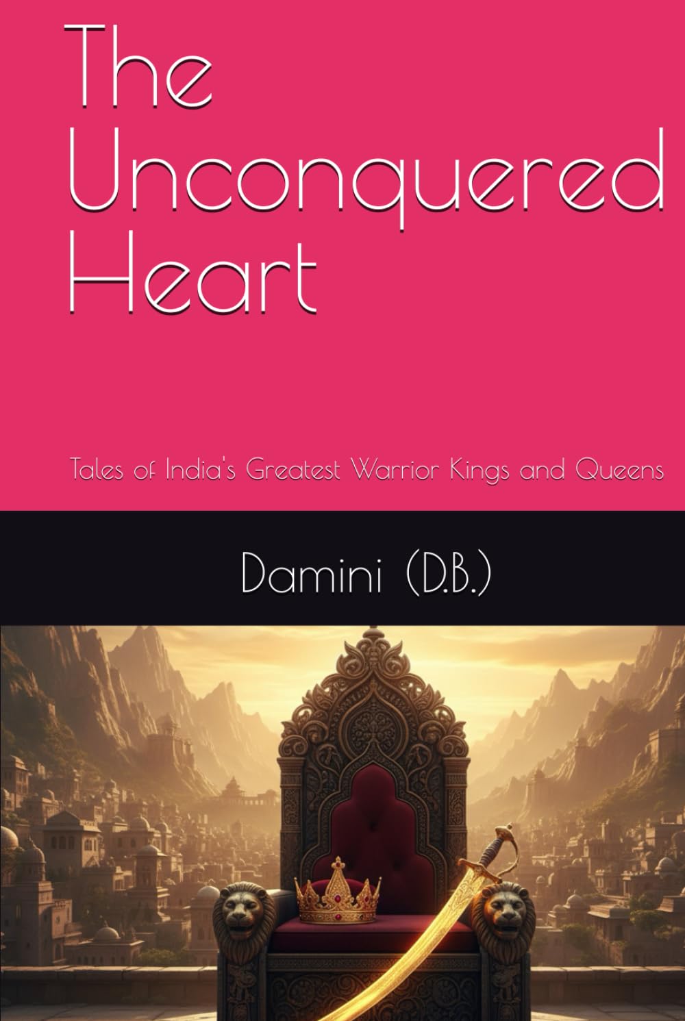 The Unconquered Heart: Tales of India's Greatest Warrior Kings and Queens