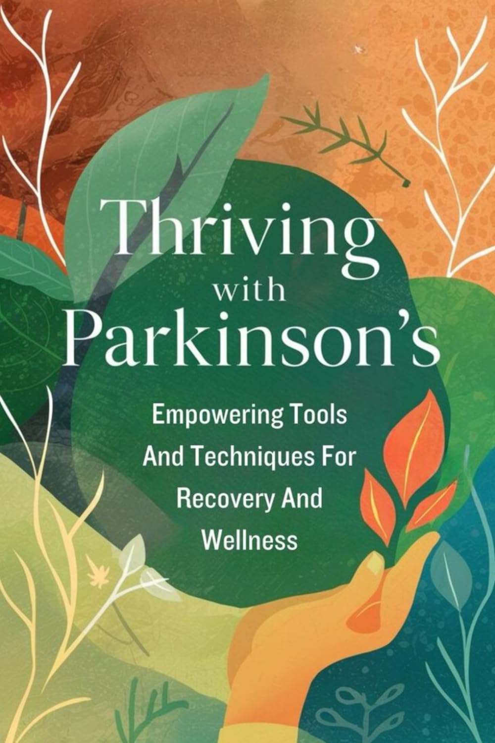 Thriving With Parkinson's: Empowering Tools And Techniques For Recovery And Wellness