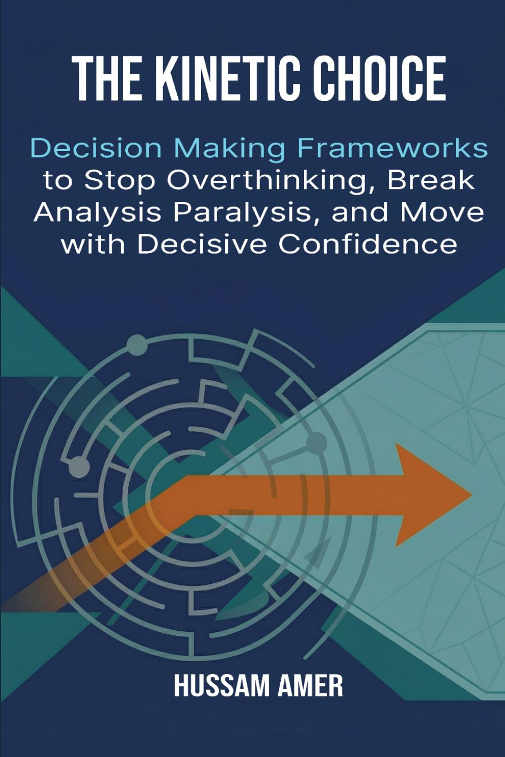 The Kinetic Choice: Decision Making Frameworks to Stop Overthinking, Break Analysis Paralysis, and Move with Decisive Confidence