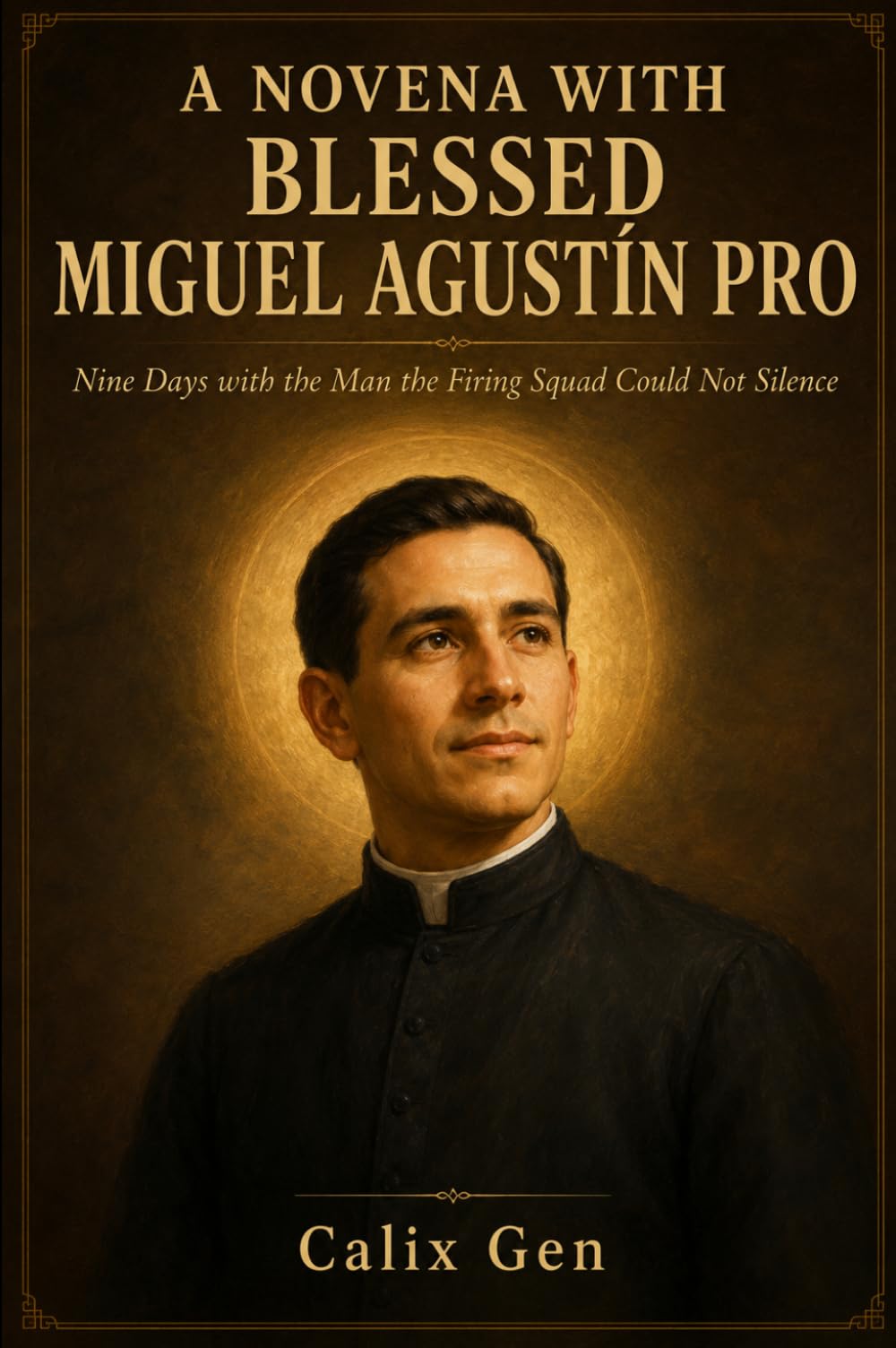 A NOVENA WITH BLESSED MIGUEL AGUSTÍN PRO: Nine Days with the Man the Firing Squad Could Not Silence