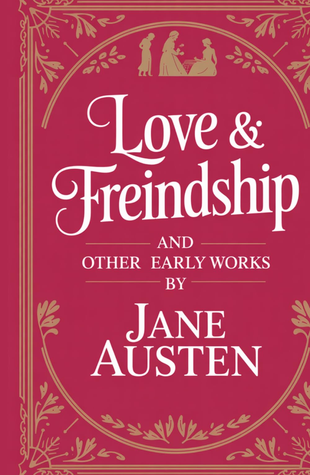 Love and Freindship and Other Early Works: A Collection of Juvenile Writings, Satirical Tales, and Early Literary Experiments