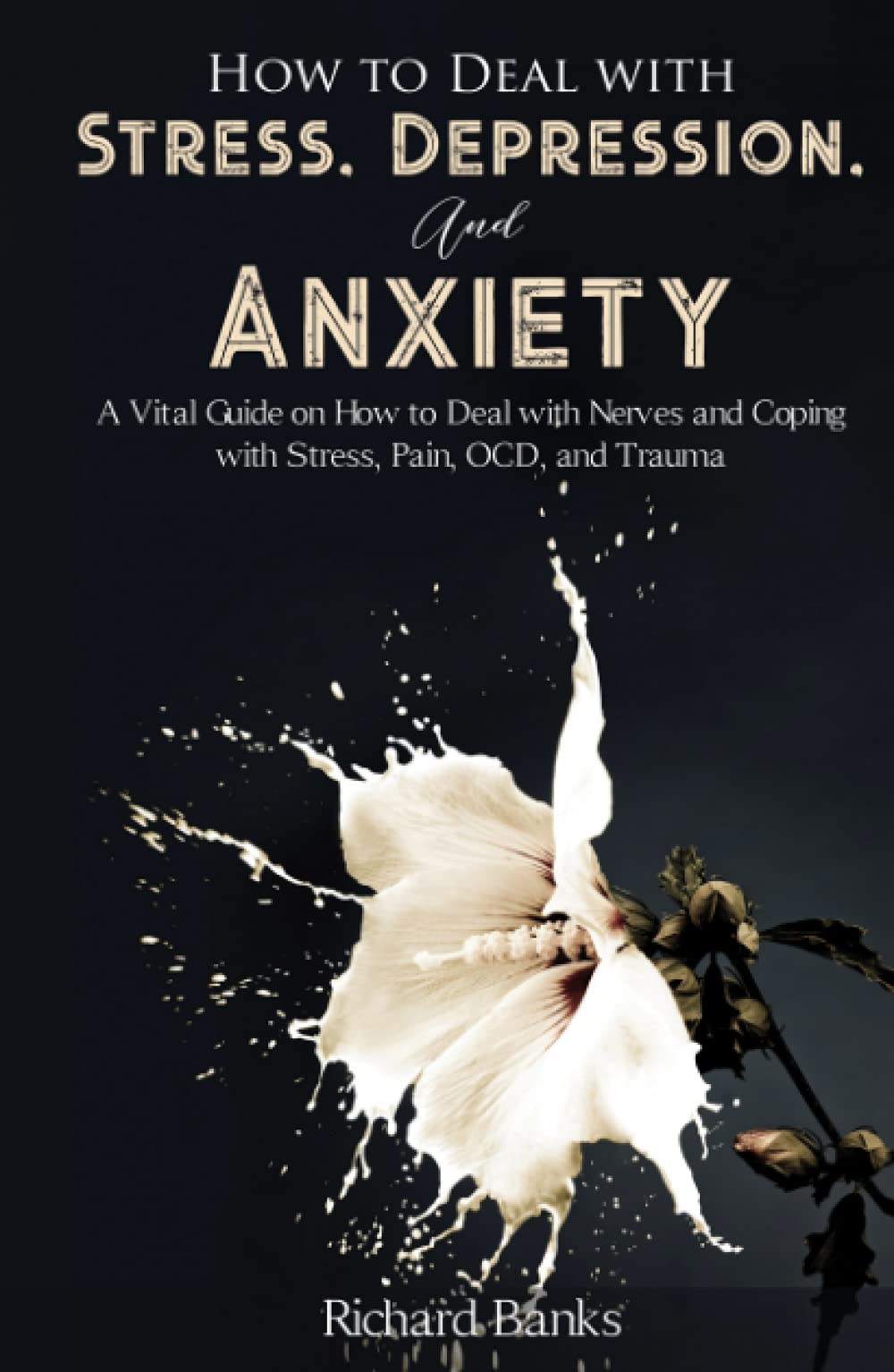 How to Deal With Stress, Depression, and Anxiety: A Vital Guide on How to Deal with Nerves and Coping with Stress, Pain, OCD and Trauma (Anxiety & Depression Recovery Mastery)