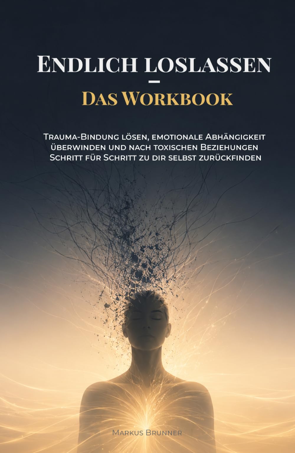 Endlich loslassen – Das Workbook: Trauma-Bindung lösen, emotionale Abhängigkeit überwinden und nach toxischen Beziehungen Schritt für Schritt zu dir selbst zurückfinden